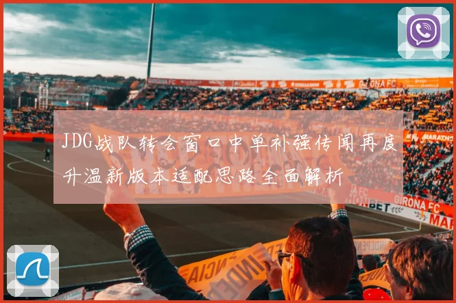 JDG战队转会窗口中单补强传闻再度升温新版本适配思路全面解析